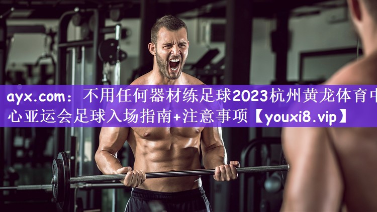 ayx.com：不用任何器材练足球2023杭州黄龙体育中心亚运会足球入场指南+注意事项