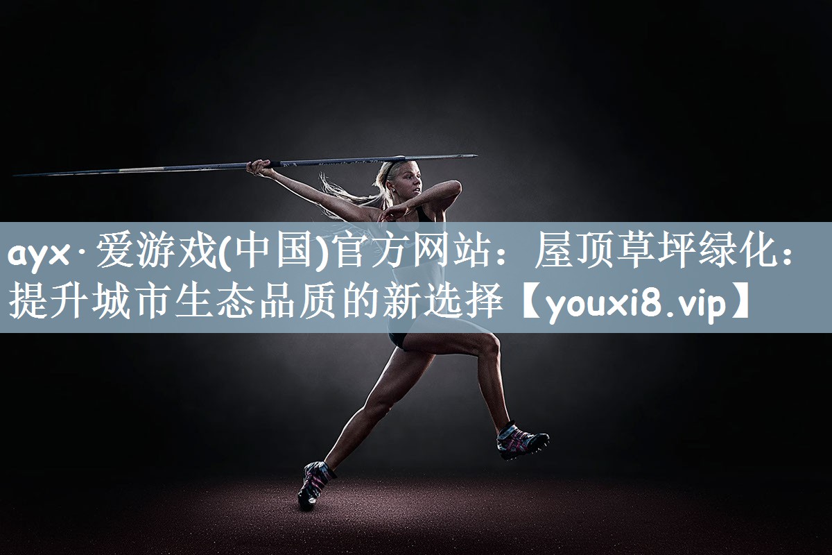 ayx·爱游戏(中国)官方网站：屋顶草坪绿化：提升城市生态品质的新选择