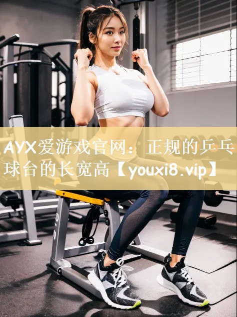 AYX爱游戏官网：正规的乒乓球台的长宽高