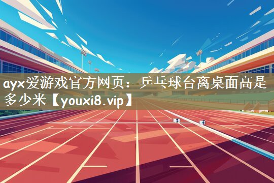 ayx爱游戏官方网页：乒乓球台离桌面高是多少米