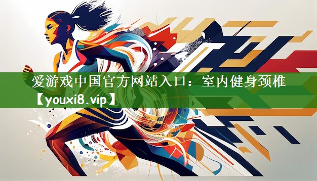 爱游戏中国官方网站入口：室内健身颈椎