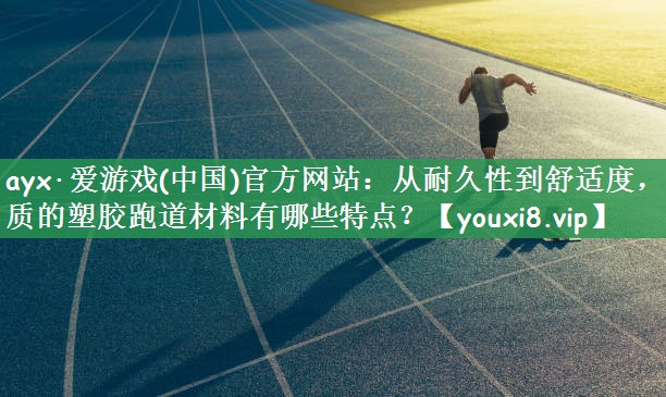 ayx·爱游戏(中国)官方网站：从耐久性到舒适度，优质的塑胶跑道材料有哪些特点？