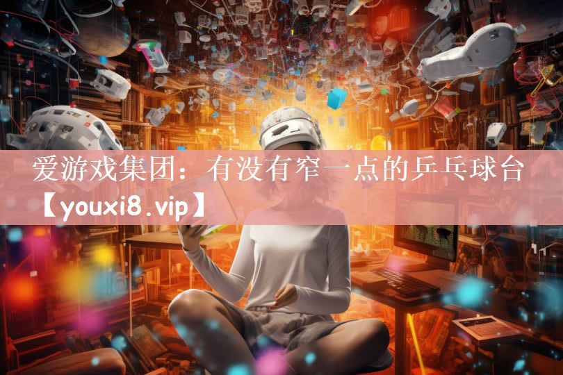 爱游戏集团：有没有窄一点的乒乓球台