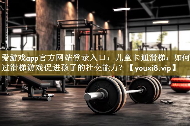 爱游戏app官方网站登录入口：儿童卡通滑梯：如何通过滑梯游戏促进孩子的社交能力？