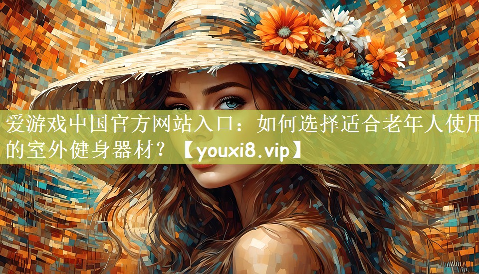 爱游戏中国官方网站入口：如何选择适合老年人使用的室外健身器材？