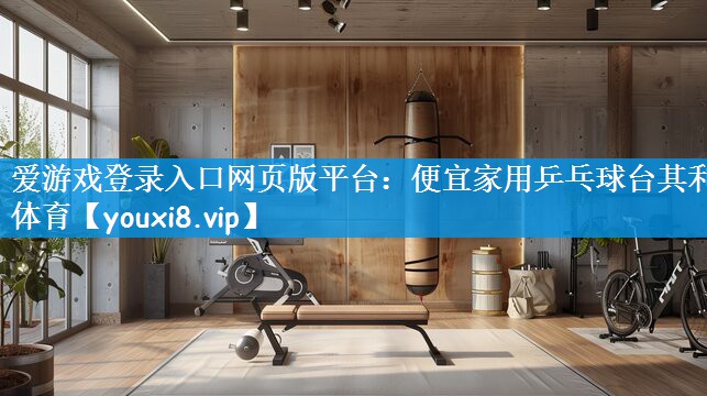 爱游戏登录入口网页版平台：便宜家用乒乓球台其利体育