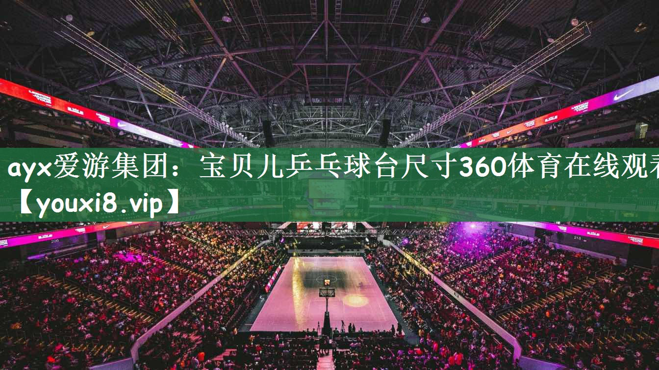 ayx爱游集团：宝贝儿乒乓球台尺寸360体育在线观看