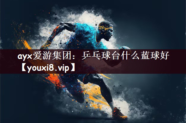 ayx爱游集团：乒乓球台什么蓝球好