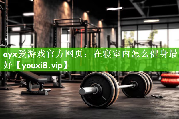 ayx爱游戏官方网页：在寝室内怎么健身最好