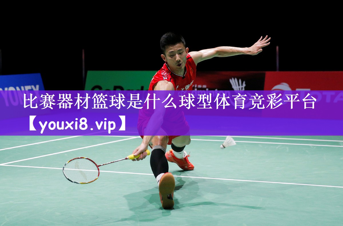 比赛器材篮球是什么球型体育竞彩平台