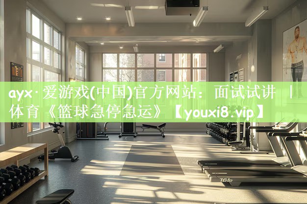 ayx·爱游戏(中国)官方网站：面试试讲 ｜ 体育《篮球急停急运》