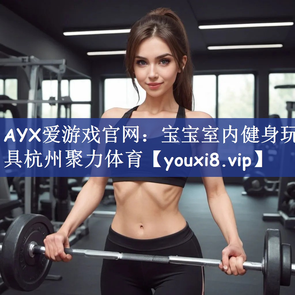 AYX爱游戏官网：宝宝室内健身玩具杭州聚力体育