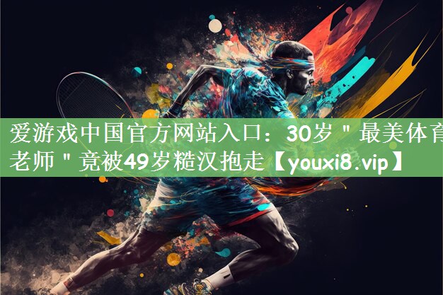 爱游戏中国官方网站入口：30岁＂最美体育老师＂竟被49岁糙汉抱走