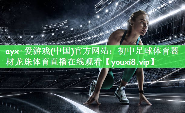 ayx·爱游戏(中国)官方网站：初中足球体育器材龙珠体育直播在线观看