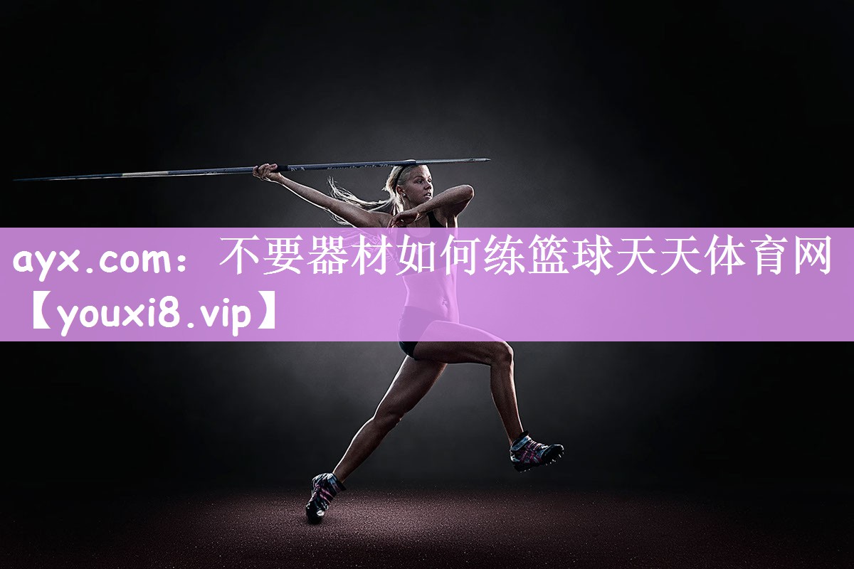 ayx.com：不要器材如何练篮球天天体育网