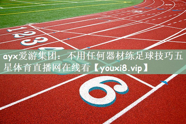 ayx爱游集团：不用任何器材练足球技巧五星体育直播网在线看