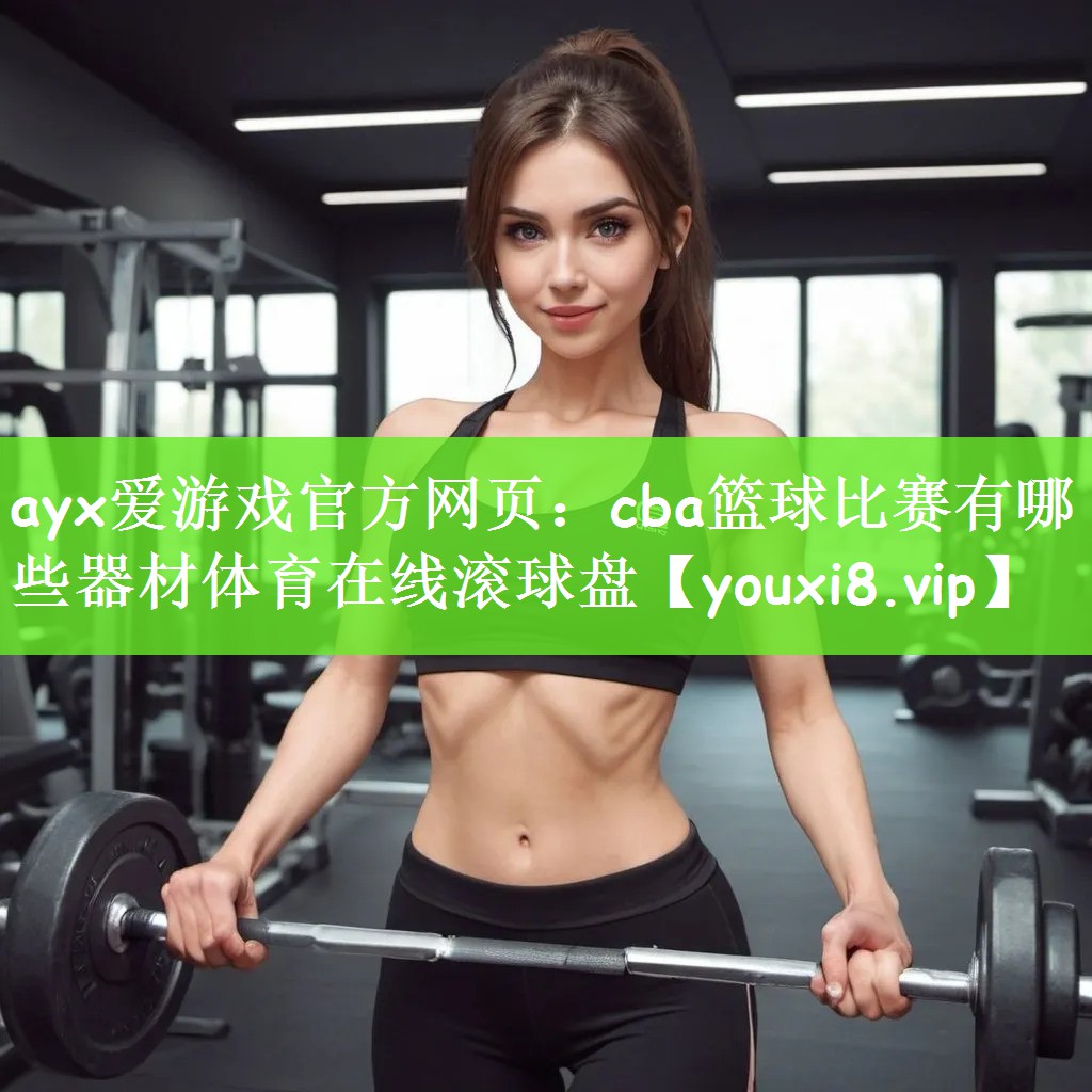 ayx爱游戏官方网页：cba篮球比赛有哪些器材体育在线滚球盘