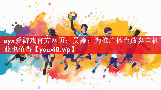 ayx爱游戏官方网页：吴雍：为推广体育放弃电机专业也值得