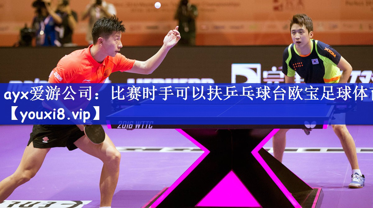 ayx爱游公司：比赛时手可以扶乒乓球台欧宝足球体育