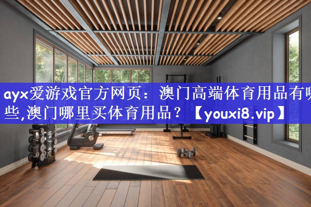 ayx爱游戏官方网页：澳门高端体育用品有哪些,澳门哪里买体育用品？