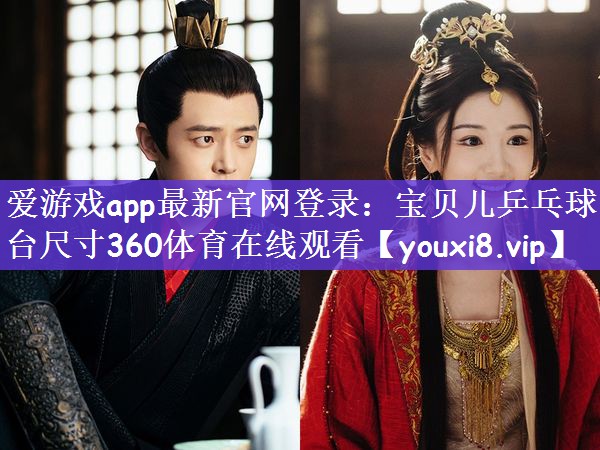 爱游戏app最新官网登录：宝贝儿乒乓球台尺寸360体育在线观看