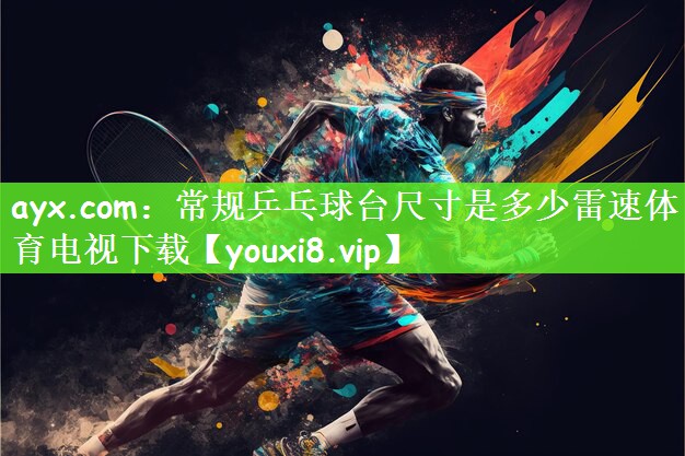 ayx.com：常规乒乓球台尺寸是多少雷速体育电视下载