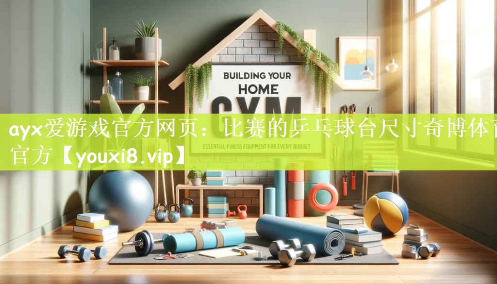 ayx爱游戏官方网页：比赛的乒乓球台尺寸奇博体育官方