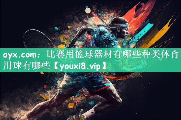ayx.com：比赛用篮球器材有哪些种类体育用球有哪些