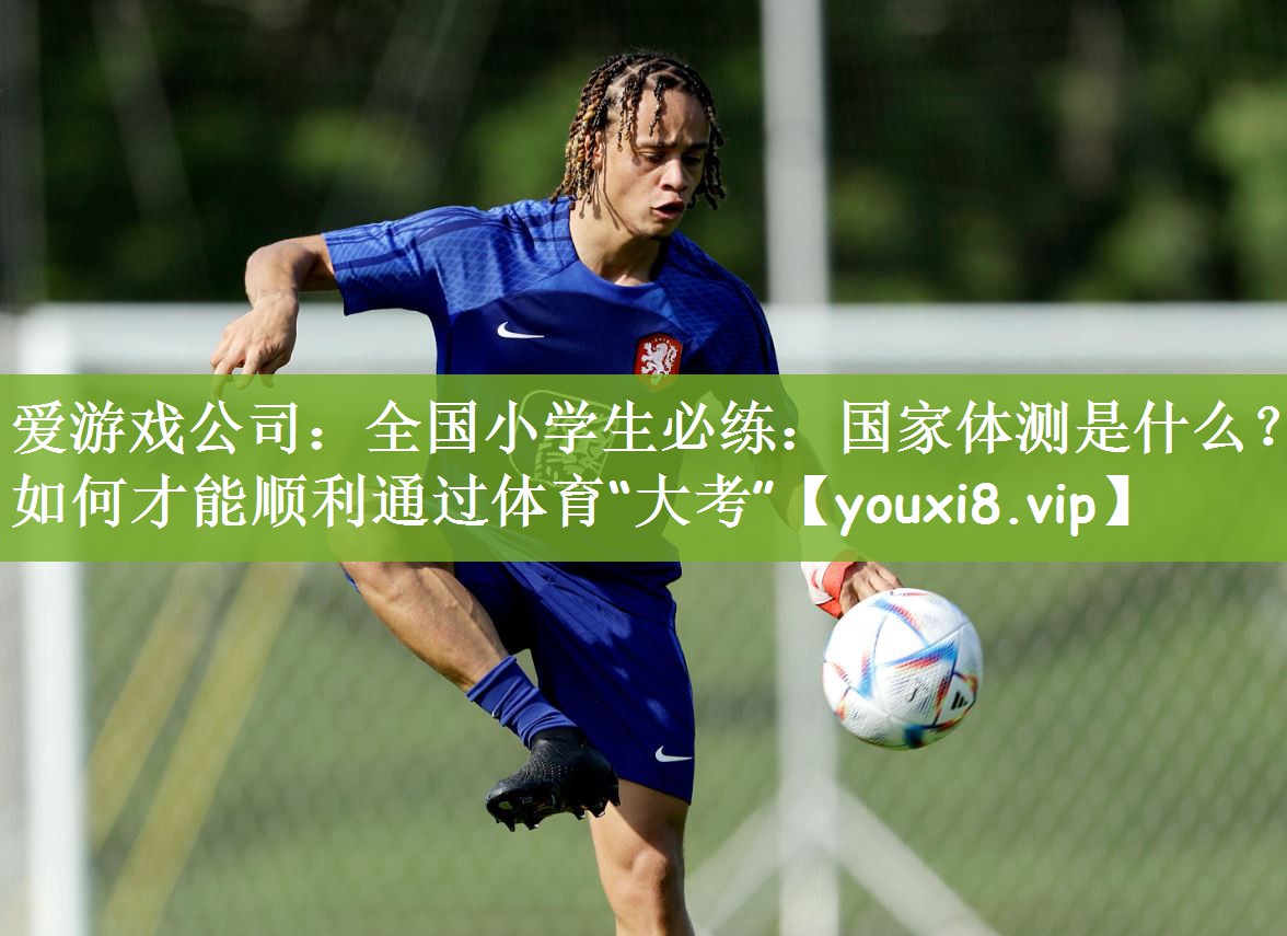 爱游戏公司：全国小学生必练：国家体测是什么？如何才能顺利通过体育“大考”