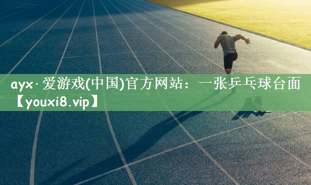 ayx·爱游戏(中国)官方网站：一张乒乓球台面
