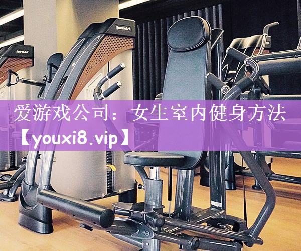 爱游戏公司：女生室内健身方法