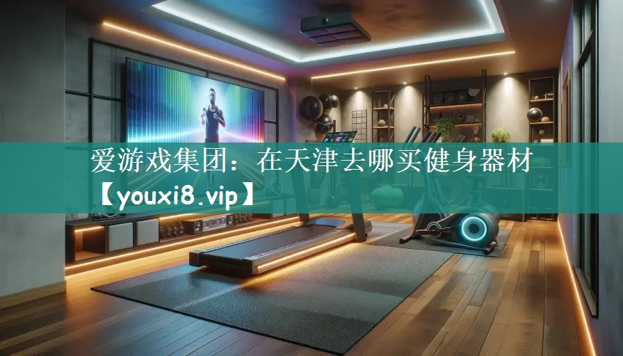 爱游戏集团：在天津去哪买健身器材