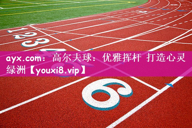 <strong>ayx.com：高尔夫球：优雅挥杆 打造心灵绿洲</strong>