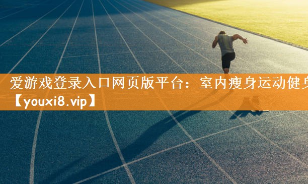 爱游戏登录入口网页版平台：室内瘦身运动健身