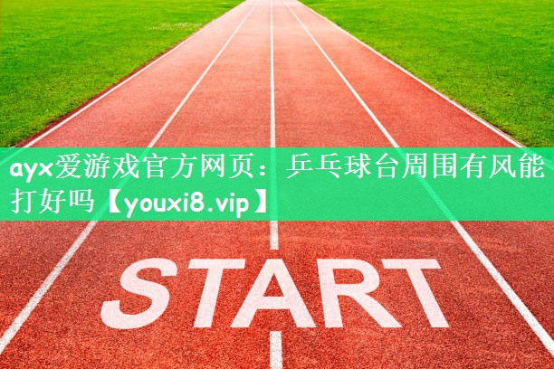 ayx爱游戏官方网页：乒乓球台周围有风能打好吗